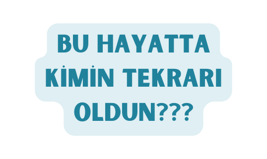 BU HAYATTA KİMİN TEKRARI OLDUN