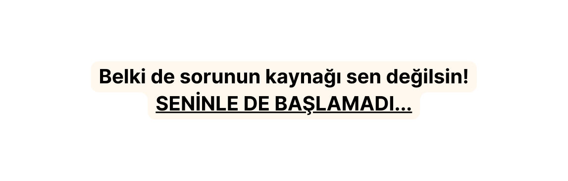 Belki de sorunun kaynağı sen değilsin SENİNLE DE BAŞLAMADI